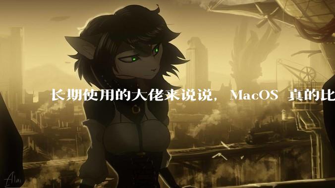 长期使用的大佬来说说，MacOS 真的比 Windows 稳定吗？